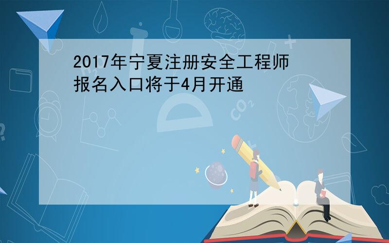 2017年宁夏注册安全工程师报名入口将于4月开通