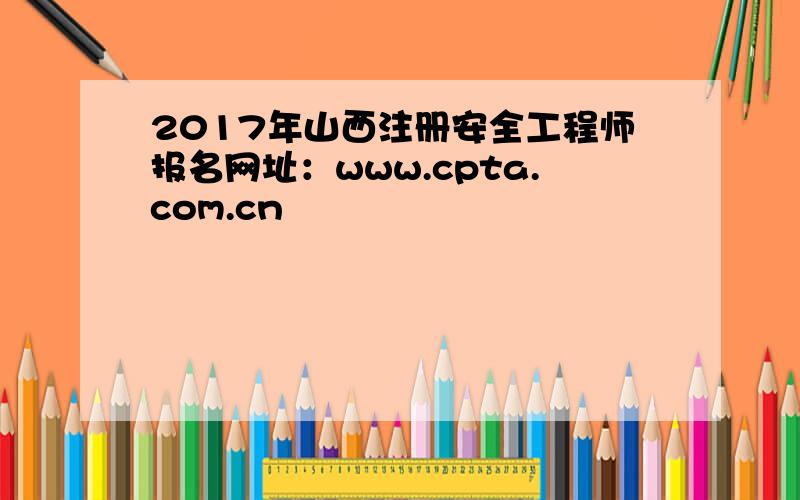2017年山西注册安全工程师报名网址：www.cpta.com.cn