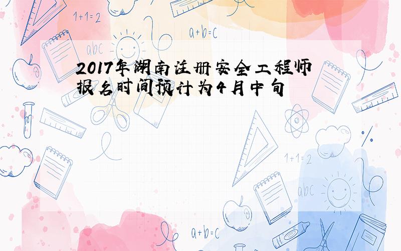 2017年湖南注册安全工程师报名时间预计为4月中旬