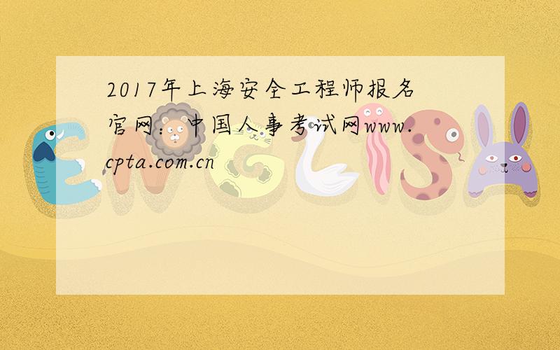2017年上海安全工程师报名官网：中国人事考试网www.cpta.com.cn