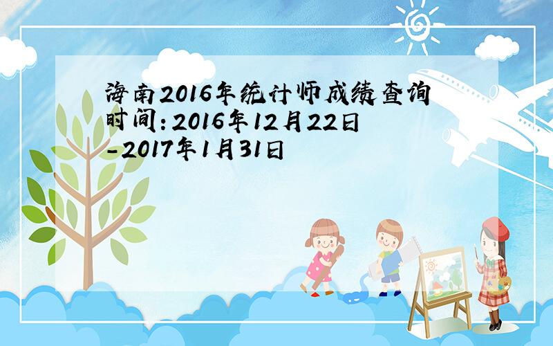 海南2016年统计师成绩查询时间：2016年12月22日-2017年1月31日