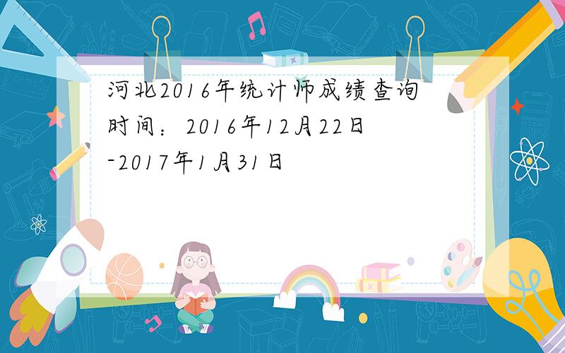 河北2016年统计师成绩查询时间：2016年12月22日-2017年1月31日
