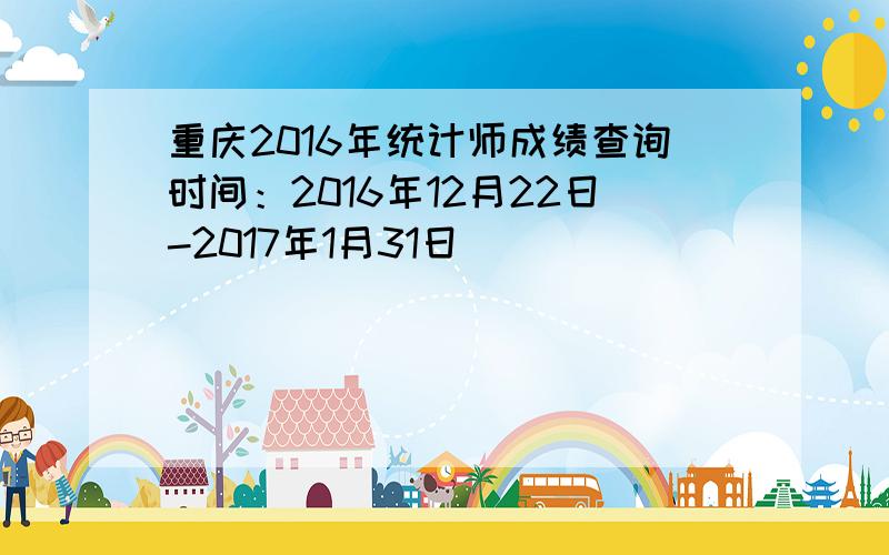 重庆2016年统计师成绩查询时间：2016年12月22日-2017年1月31日