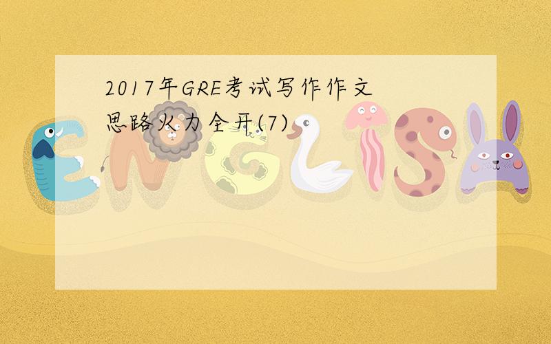 2017年GRE考试写作作文思路火力全开(7)