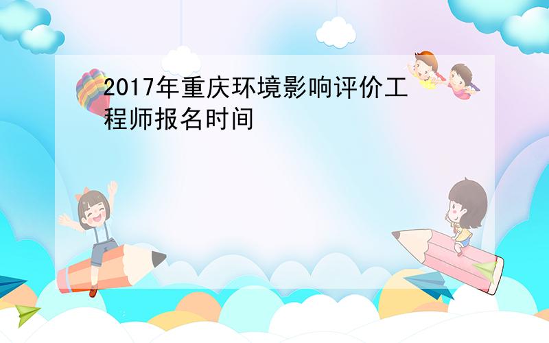 2017年重庆环境影响评价工程师报名时间