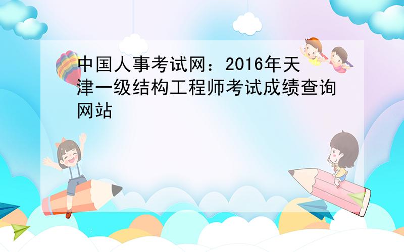 中国人事考试网：2016年天津一级结构工程师考试成绩查询网站