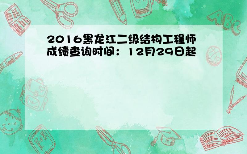 2016黑龙江二级结构工程师成绩查询时间：12月29日起