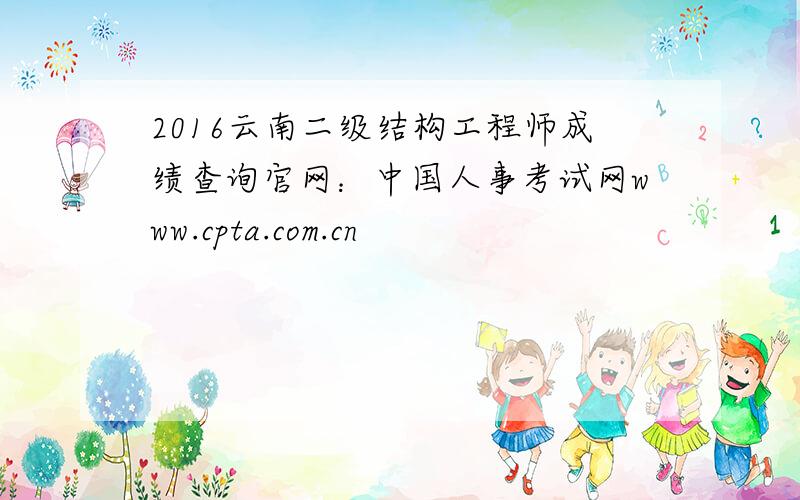 2016云南二级结构工程师成绩查询官网：中国人事考试网www.cpta.com.cn
