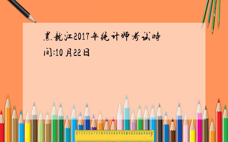 黑龙江2017年统计师考试时间:10月22日
