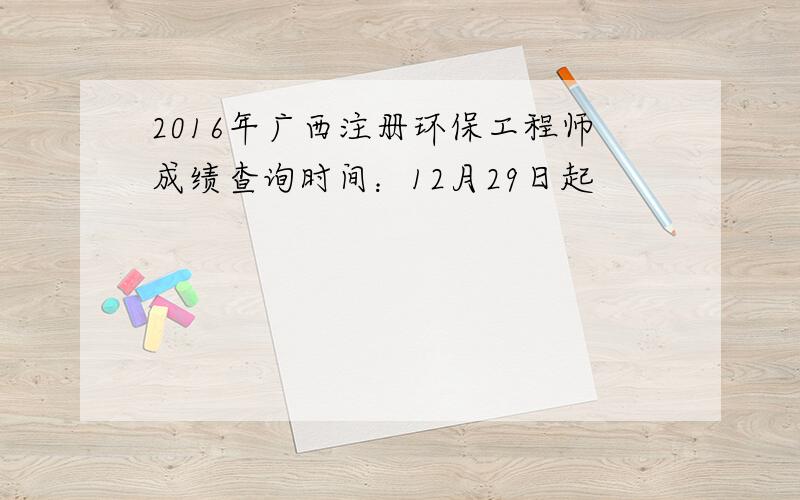 2016年广西注册环保工程师成绩查询时间：12月29日起