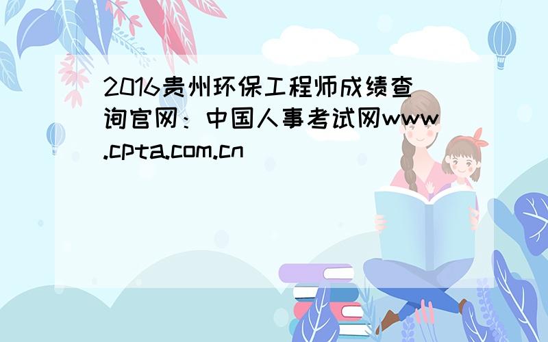 2016贵州环保工程师成绩查询官网：中国人事考试网www.cpta.com.cn