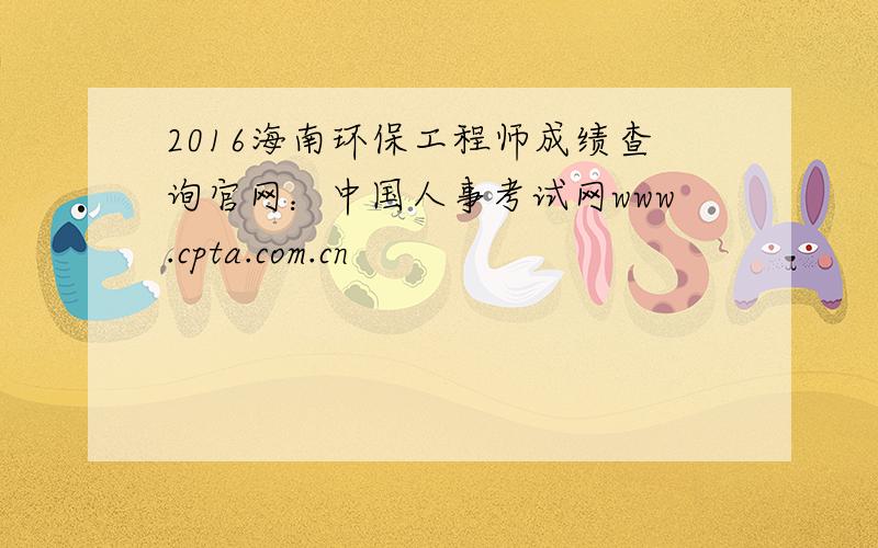 2016海南环保工程师成绩查询官网：中国人事考试网www.cpta.com.cn