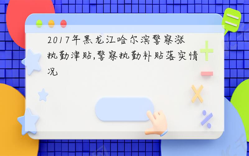 2017年黑龙江哈尔滨警察涨执勤津贴,警察执勤补贴落实情况