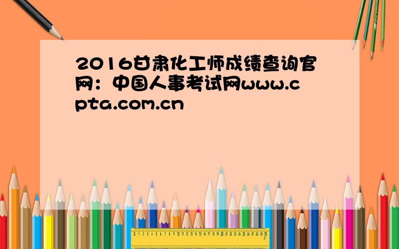 2016甘肃化工师成绩查询官网：中国人事考试网www.cpta.com.cn