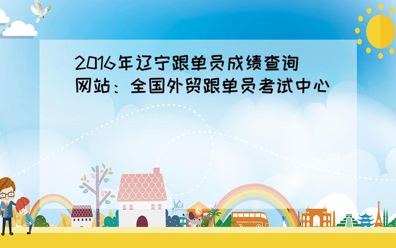 2016年辽宁跟单员成绩查询网站：全国外贸跟单员考试中心