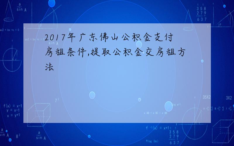 2017年广东佛山公积金支付房租条件,提取公积金交房租方法