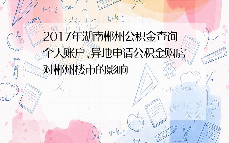 2017年湖南郴州公积金查询个人账户,异地申请公积金购房对郴州楼市的影响