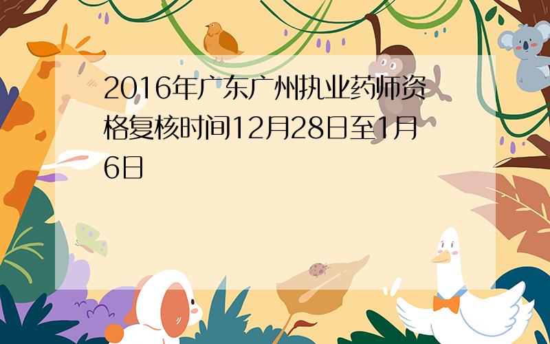 2016年广东广州执业药师资格复核时间12月28日至1月6日