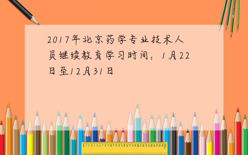 2017年北京药学专业技术人员继续教育学习时间：1月22日至12月31日