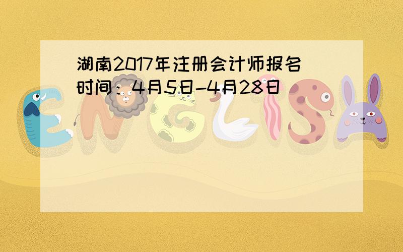湖南2017年注册会计师报名时间：4月5日-4月28日