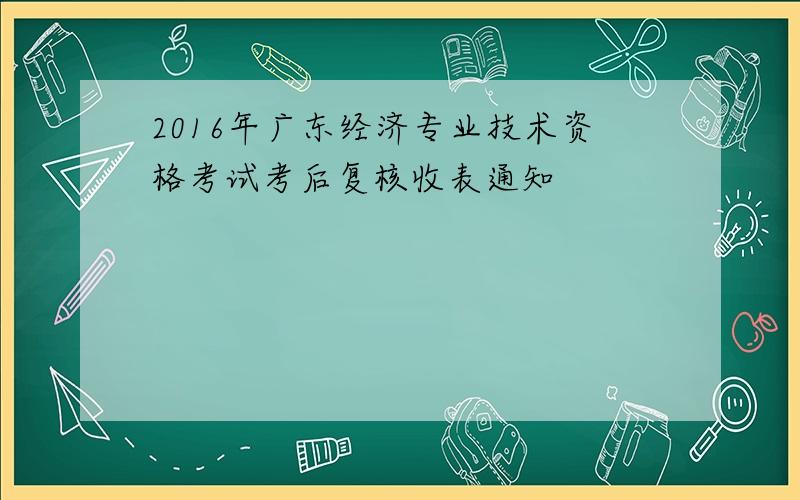 2016年广东经济专业技术资格考试考后复核收表通知