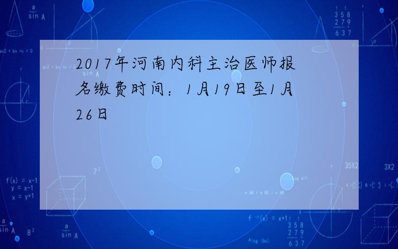 2017年河南内科主治医师报名缴费时间：1月19日至1月26日