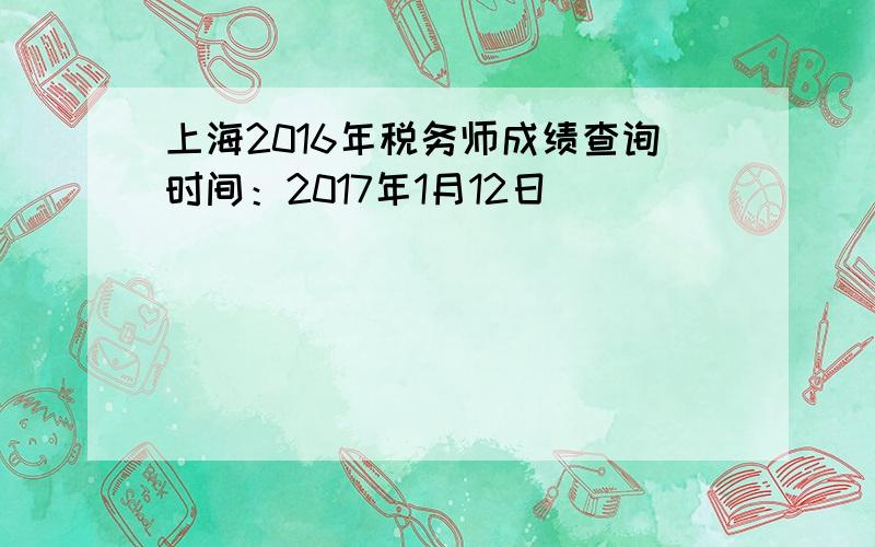 上海2016年税务师成绩查询时间：2017年1月12日