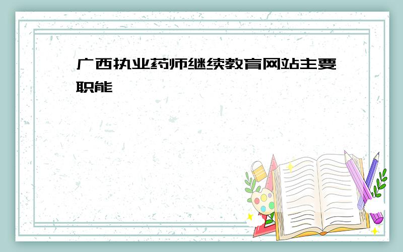广西执业药师继续教育网站主要职能