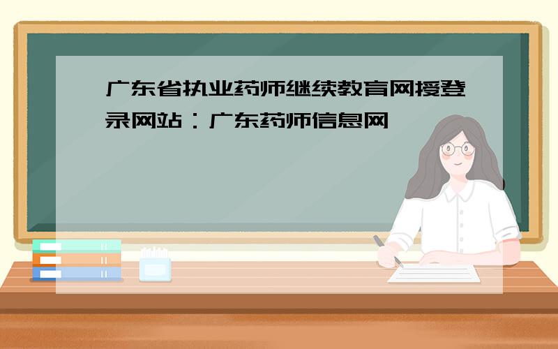 广东省执业药师继续教育网授登录网站：广东药师信息网