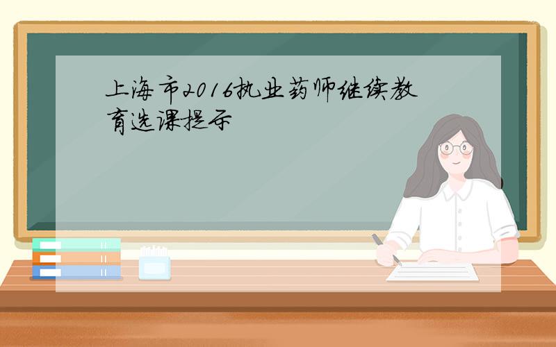 上海市2016执业药师继续教育选课提示