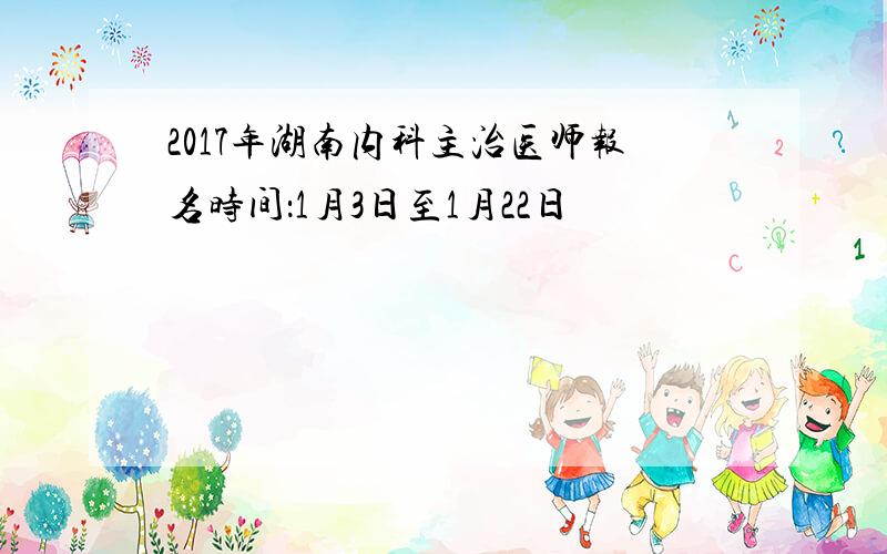 2017年湖南内科主治医师报名时间：1月3日至1月22日