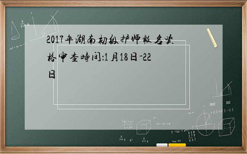 2017年湖南初级护师报名资格审查时间：1月18日-22日