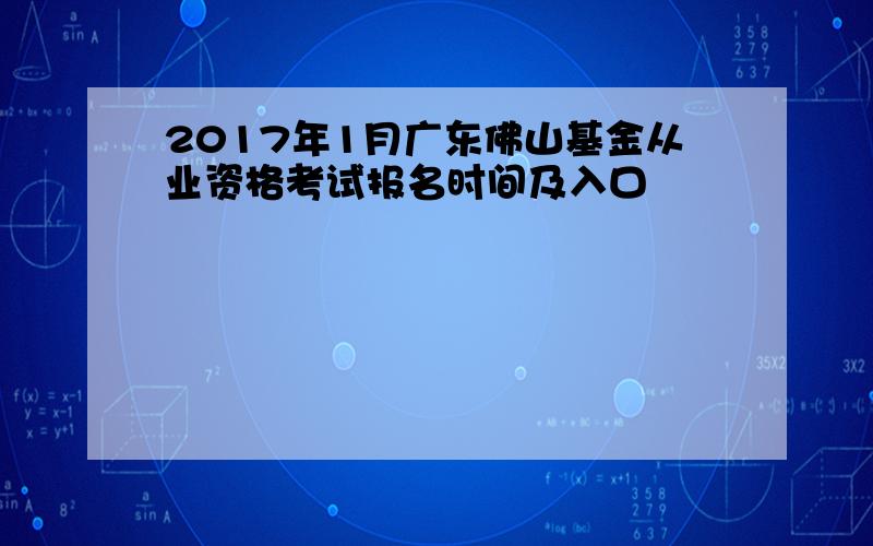 2017年1月广东佛山基金从业资格考试报名时间及入口