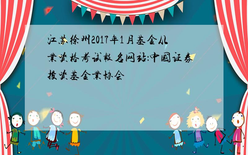 江苏徐州2017年1月基金从业资格考试报名网站：中国证券投资基金业协会