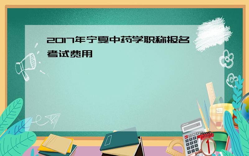 2017年宁夏中药学职称报名考试费用