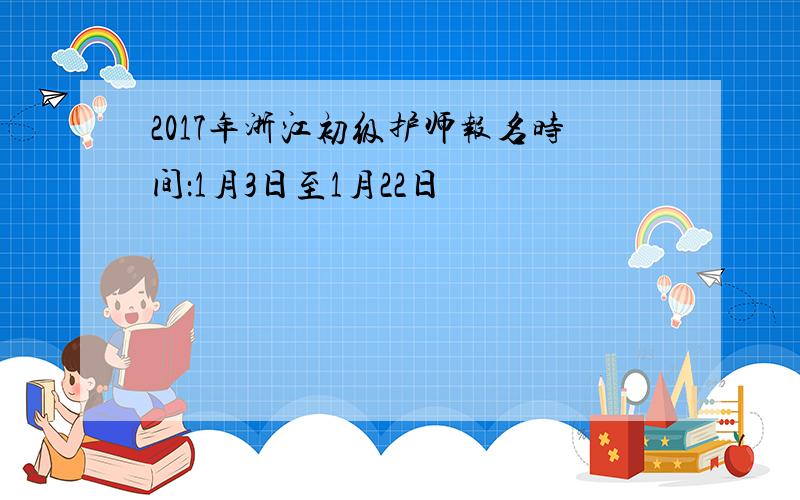 2017年浙江初级护师报名时间：1月3日至1月22日