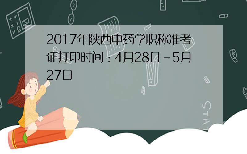 2017年陕西中药学职称准考证打印时间：4月28日-5月27日