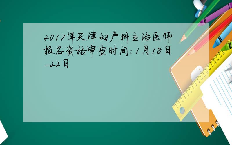 2017年天津妇产科主治医师报名资格审查时间：1月18日-22日