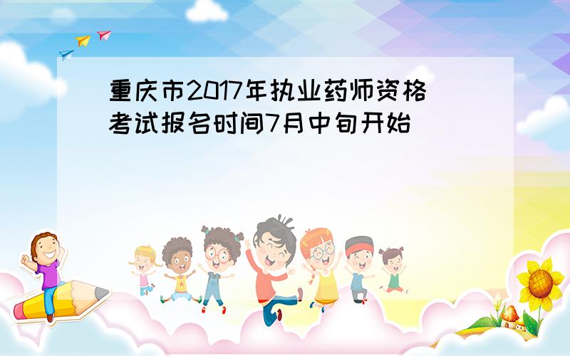 重庆市2017年执业药师资格考试报名时间7月中旬开始