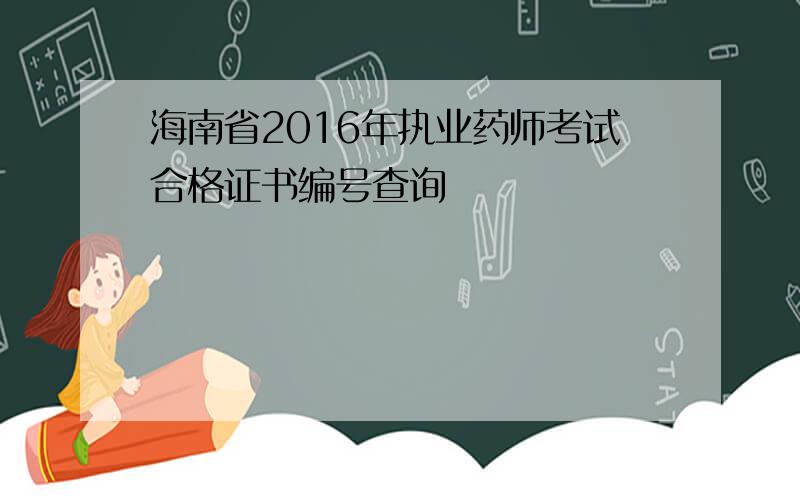 海南省2016年执业药师考试合格证书编号查询