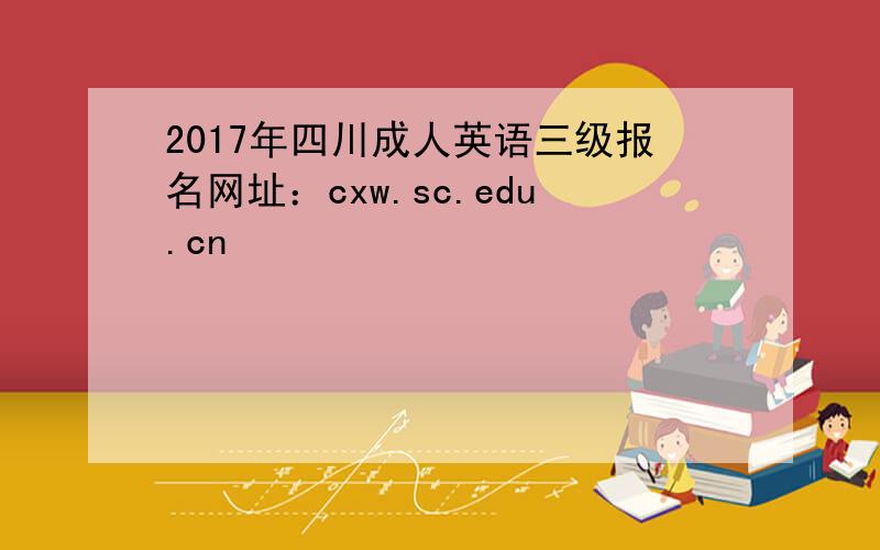 2017年四川成人英语三级报名网址：cxw.sc.edu.cn