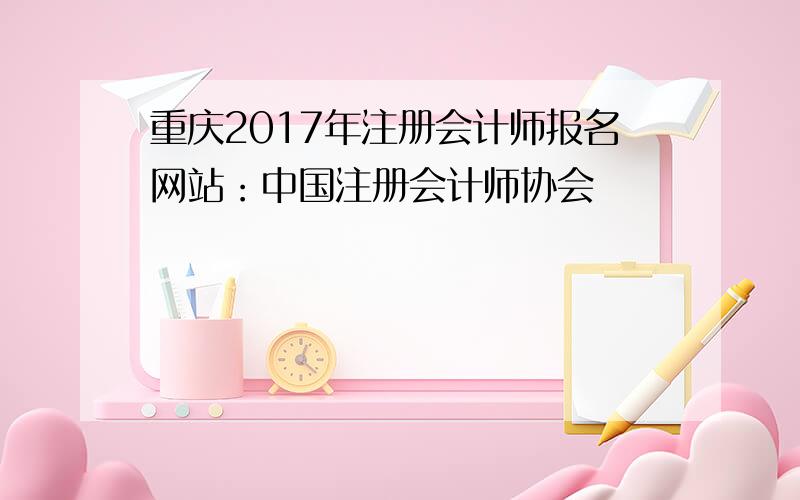 重庆2017年注册会计师报名网站：中国注册会计师协会