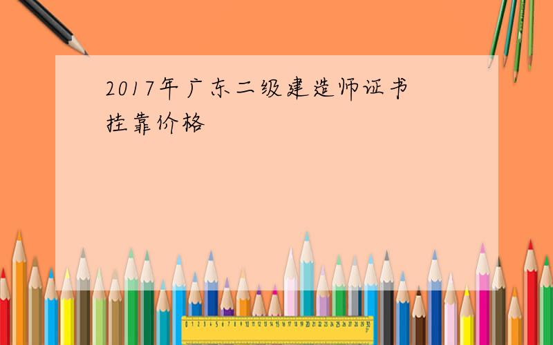 2017年广东二级建造师证书挂靠价格