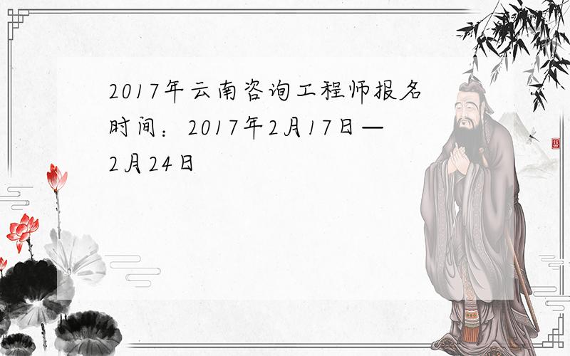 2017年云南咨询工程师报名时间：2017年2月17日—2月24日