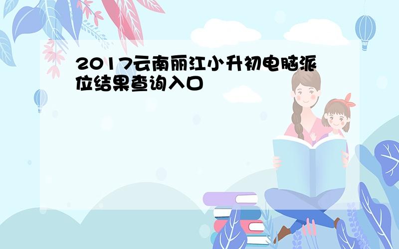 2017云南丽江小升初电脑派位结果查询入口