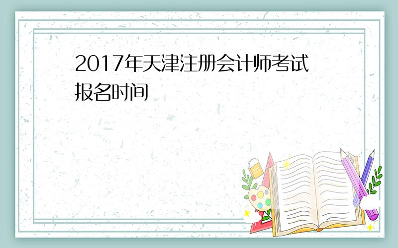 2017年天津注册会计师考试报名时间