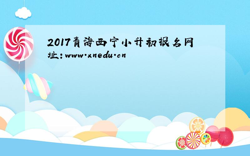 2017青海西宁小升初报名网址：www.xnedu.cn