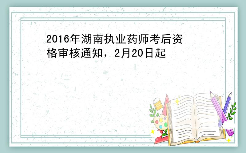 2016年湖南执业药师考后资格审核通知，2月20日起