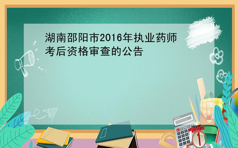 湖南邵阳市2016年执业药师考后资格审查的公告