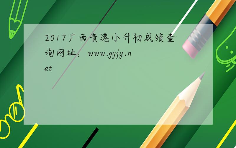 2017广西贵港小升初成绩查询网址：www.ggjy.net
